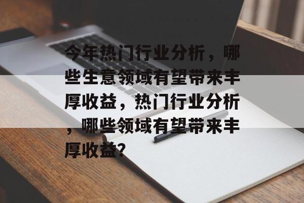 今年热门行业分析,哪些生意领域有望带来丰厚收益,热门行业分析,哪些领域有望带来丰厚收益? 今年热门行业分析,哪些生意领域有望带来丰厚收益,热门行业分析,哪些领域有望带来丰厚收益?