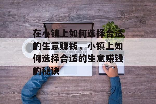 在小镇上如何选择合适的生意赚钱,小镇上如何选择合适的生意赚钱的秘诀 在小镇上如何选择合适的生意赚钱,小镇上如何选择合适的生意赚钱的秘诀