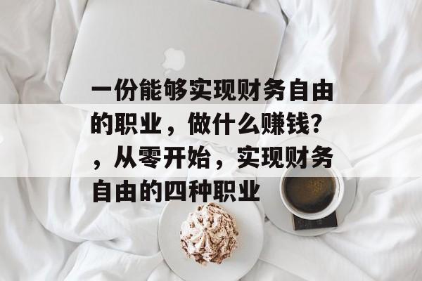 一份能够实现财务自由的职业,做什么赚钱?,从零开始,实现财务自由的四种职业 一份能够实现财务自由的职业,做什么赚钱?,从零开始,实现财务自由的四种职业