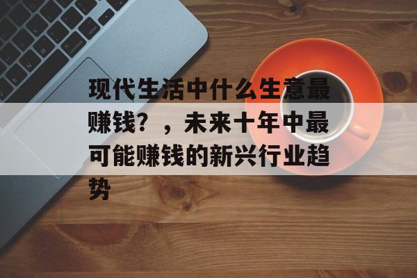 现代生活中什么生意最赚钱？，未来十年中最可能赚钱的新兴行业趋势