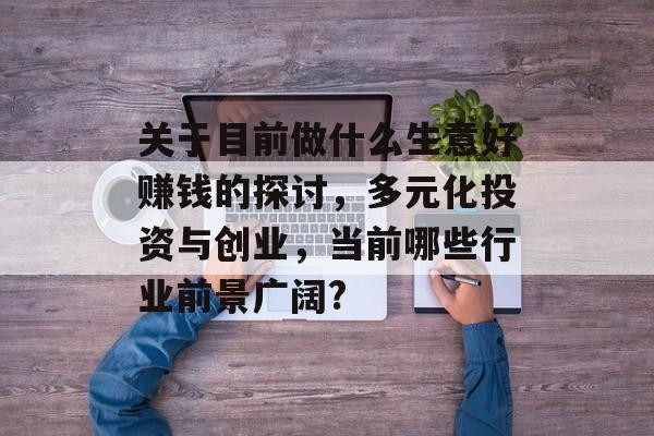 关于目前做什么生意好赚钱的探讨,多元化投资与创业,当前哪些行业前景广阔? 关于目前做什么生意好赚钱的探讨,多元化投资与创业,当前哪些行业前景广阔?