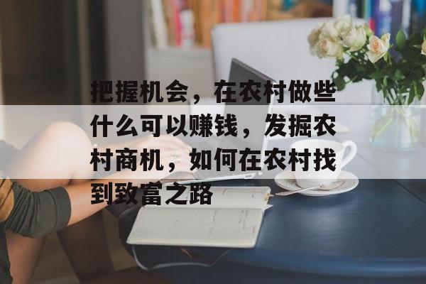 把握机会,在农村做些什么可以赚钱,发掘农村商机,如何在农村找到致富之路 把握机会,在农村做些什么可以赚钱,发掘农村商机,如何在农村找到致富之路