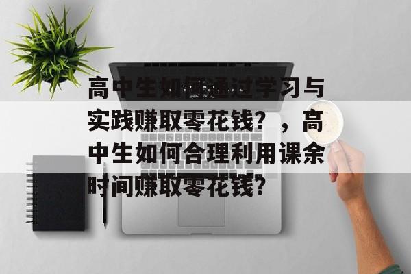 高中生如何通过学习与实践赚取零花钱?,高中生如何合理利用课余时间赚取零花钱? 高中生如何通过学习与实践赚取零花钱?,高中生如何合理利用课余时间赚取零花钱?