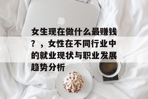女生现在做什么最赚钱？，女性在不同行业中的就业现状与职业发展趋势分析