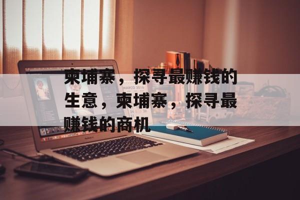 柬埔寨,探寻最赚钱的生意,柬埔寨,探寻最赚钱的商机 柬埔寨,探寻最赚钱的生意,柬埔寨,探寻最赚钱的商机
