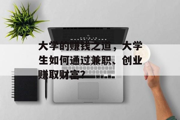 大学的赚钱之道,大学生如何通过兼职、创业赚取财富? 大学的赚钱之道,大学生如何通过兼职、创业赚取财富?