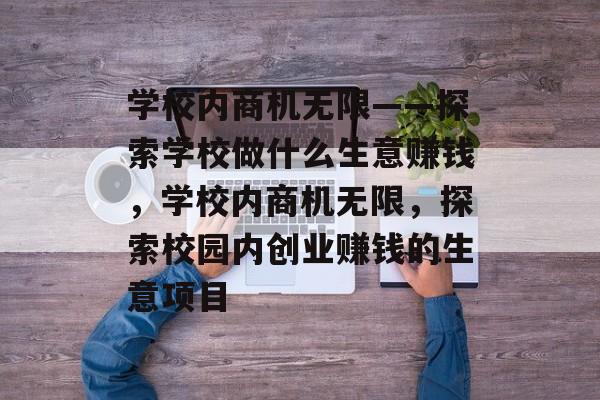 学校内商机无限——探索学校做什么生意赚钱,学校内商机无限,探索校园内创业赚钱的生意项目 学校内商机无限——探索学校做什么生意赚钱,学校内商机无限,探索校园内创业赚钱的生意项目