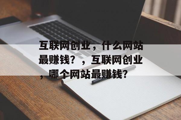 互联网创业,什么网站最赚钱?,互联网创业,哪个网站最赚钱? 互联网创业,什么网站最赚钱?,互联网创业,哪个网站最赚钱?