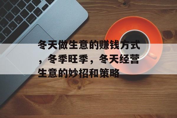 冬天做生意的赚钱方式,冬季旺季,冬天经营生意的妙招和策略 冬天做生意的赚钱方式,冬季旺季,冬天经营生意的妙招和策略