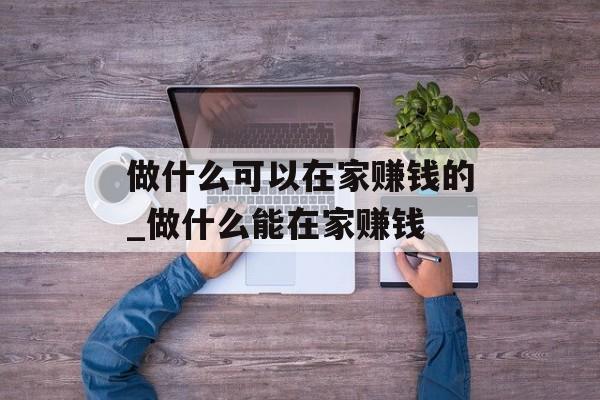 做什么可以在家赚钱的_做什么能在家赚钱 做什么可以在家赚钱的_做什么能在家赚钱