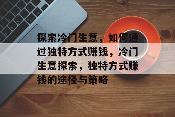 探索冷门生意，如何通过独特方式赚钱，冷门生意探索，独特方式赚钱的途径与策略