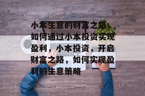 小本生意的财富之路，如何通过小本投资实现盈利，小本投资，开启财富之路，如何实现盈利的生意策略