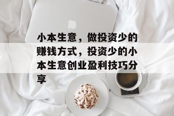 小本生意，做投资少的赚钱方式，投资少的小本生意创业盈利技巧分享