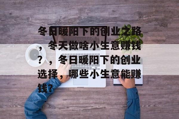 冬日暖阳下的创业之路，冬天做啥小生意赚钱？，冬日暖阳下的创业选择，哪些小生意能赚钱？
