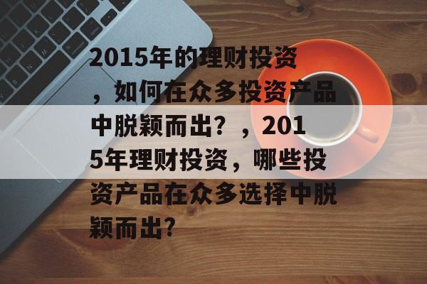 2015年的理财投资，如何在众多投资产品中脱颖而出？，2015年理财投资，哪些投资产品在众多选择中脱颖而出?
