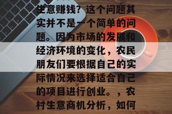 把握商机在农村做什么生意赚钱?这个问题其实并不是一个简单的问题。因为市场的发展和经济环境的变化,农民朋友们要根据自己的实际情况来选择适合自己的项目进行创业。,农村生意商机分析,如何把握商机并成功创业? 把握商机在农村做什么生意赚钱?这个问题其实并不是一个简单的问题。因为市场的发展和经济环境的变化,农民朋友们要根据自己的实际情况来选择适合自己的项目进行创业。,农村生意商机分析,如何把握商机并成功创业?