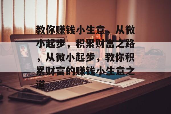 教你赚钱小生意,从微小起步,积累财富之路,从微小起步,教你积累财富的赚钱小生意之道 教你赚钱小生意,从微小起步,积累财富之路,从微小起步,教你积累财富的赚钱小生意之道