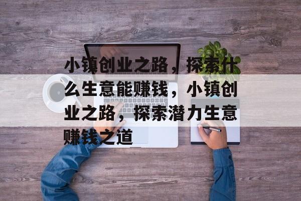 小镇创业之路,探索什么生意能赚钱,小镇创业之路,探索潜力生意赚钱之道 小镇创业之路,探索什么生意能赚钱,小镇创业之路,探索潜力生意赚钱之道