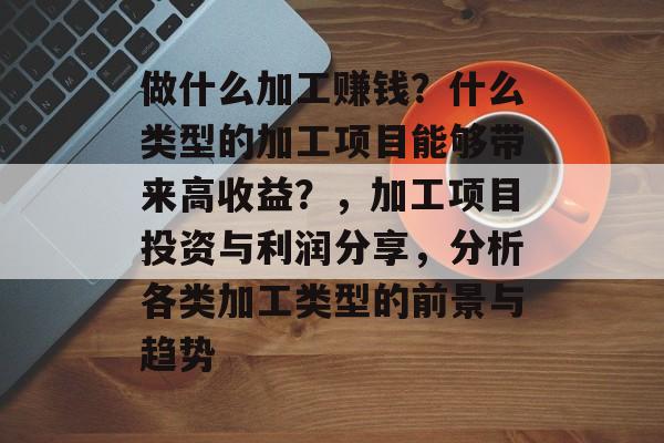 做什么加工赚钱?什么类型的加工项目能够带来高收益?,加工项目投资与利润分享,分析各类加工类型的前景与趋势 做什么加工赚钱?什么类型的加工项目能够带来高收益?,加工项目投资与利润分享,分析各类加工类型的前景与趋势