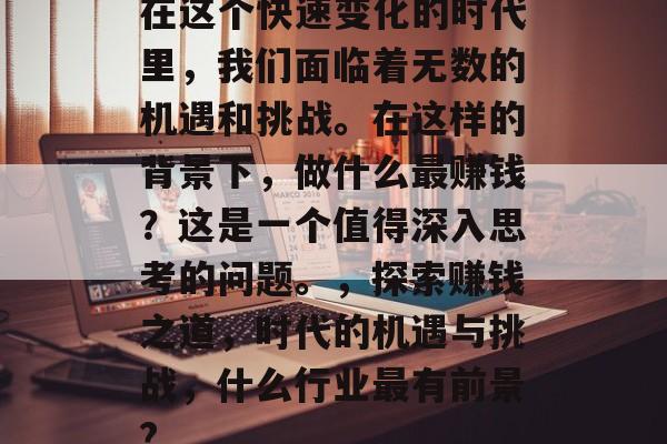 在这个快速变化的时代里,我们面临着无数的机遇和挑战。在这样的背景下,做什么最赚钱?这是一个值得深入思考的问题。,探索赚钱之道,时代的机遇与挑战,什么行业最有前景? 在这个快速变化的时代里,我们面临着无数的机遇和挑战。在这样的背景下,做什么最赚钱?这是一个值得深入思考的问题。,探索赚钱之道,时代的机遇与挑战,什么行业最有前景?