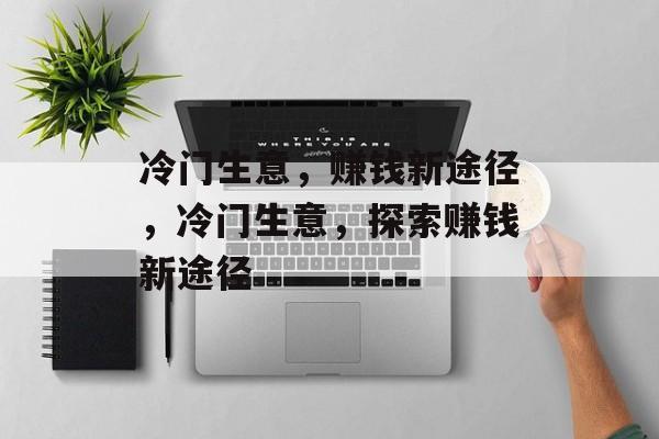 冷门生意,赚钱新途径,冷门生意,探索赚钱新途径 冷门生意,赚钱新途径,冷门生意,探索赚钱新途径
