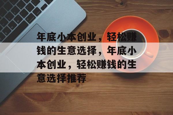 年底小本创业,轻松赚钱的生意选择,年底小本创业,轻松赚钱的生意选择推荐 年底小本创业,轻松赚钱的生意选择,年底小本创业,轻松赚钱的生意选择推荐