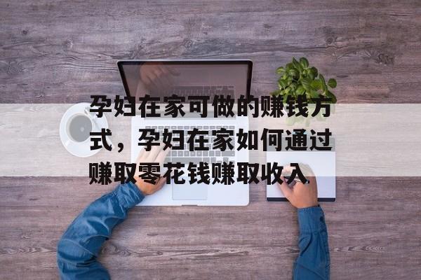 孕妇在家可做的赚钱方式,孕妇在家如何通过赚取零花钱赚取收入 孕妇在家可做的赚钱方式,孕妇在家如何通过赚取零花钱赚取收入