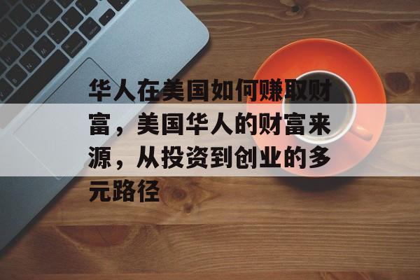 华人在美国如何赚取财富,美国华人的财富来源,从投资到创业的多元路径 华人在美国如何赚取财富,美国华人的财富来源,从投资到创业的多元路径