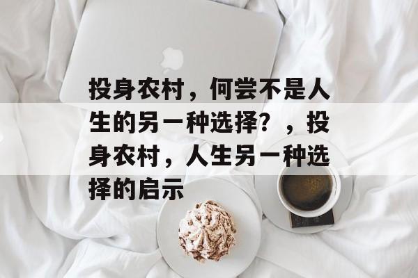 投身农村,何尝不是人生的另一种选择?,投身农村,人生另一种选择的启示 投身农村,何尝不是人生的另一种选择?,投身农村,人生另一种选择的启示