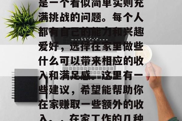 在家做什么好赚钱?这是一个看似简单实则充满挑战的问题。每个人都有自己的能力和兴趣爱好,选择在家里做些什么可以带来相应的收入和满足感。这里有一些建议,希望能帮助你在家赚取一些额外的收入。,在家工作的几种赚钱方式 在家做什么好赚钱?这是一个看似简单实则充满挑战的问题。每个人都有自己的能力和兴趣爱好,选择在家里做些什么可以带来相应的收入和满足感。这里有一些建议,希望能帮助你在家赚取一些额外的收入。,在家工作的几种赚钱方式