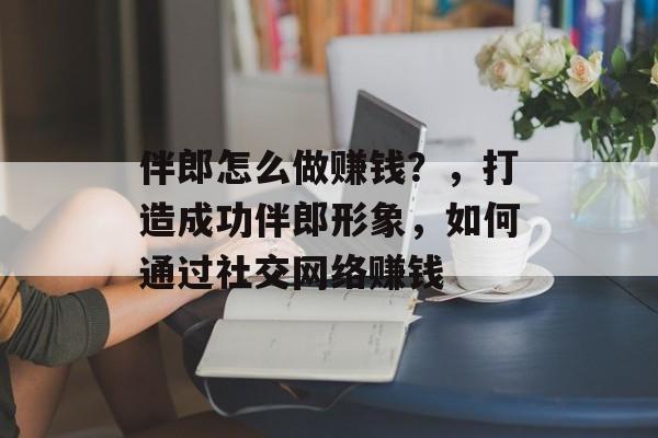 伴郎怎么做赚钱?,打造成功伴郎形象,如何通过社交网络赚钱 伴郎怎么做赚钱?,打造成功伴郎形象,如何通过社交网络赚钱