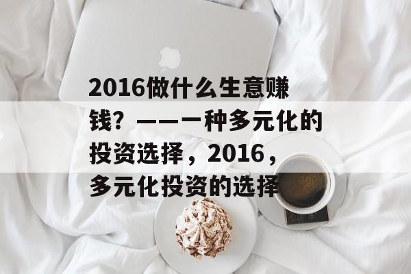 2016做什么生意赚钱?——一种多元化的投资选择,2016,多元化投资的选择 2016做什么生意赚钱?——一种多元化的投资选择,2016,多元化投资的选择