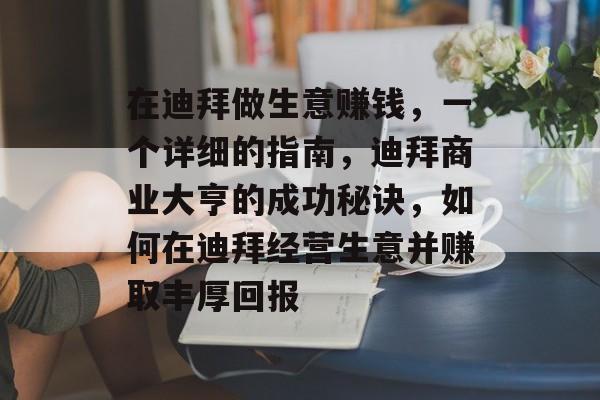 在迪拜做生意赚钱，一个详细的指南，迪拜商业大亨的成功秘诀，如何在迪拜经营生意并赚取丰厚回报
