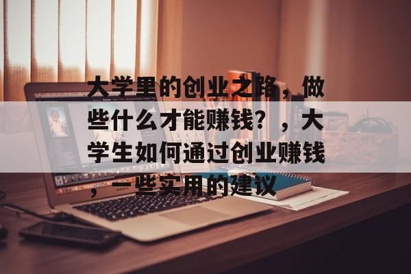 大学里的创业之路,做些什么才能赚钱?,大学生如何通过创业赚钱,一些实用的建议 大学里的创业之路,做些什么才能赚钱?,大学生如何通过创业赚钱,一些实用的建议