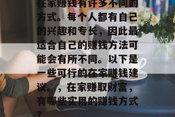 在家赚钱有许多不同的方式。每个人都有自己的兴趣和专长，因此最适合自己的赚钱方法可能会有所不同。以下是一些可行的在家赚钱建议。，在家赚取财富，有哪些实用的赚钱方式？