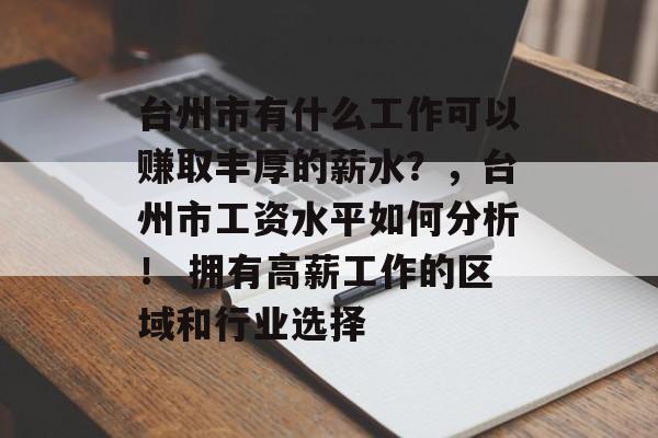 台州市有什么工作可以赚取丰厚的薪水?,台州市工资水平如何分析! 拥有高薪工作的区域和行业选择 台州市有什么工作可以赚取丰厚的薪水?,台州市工资水平如何分析! 拥有高薪工作的区域和行业选择