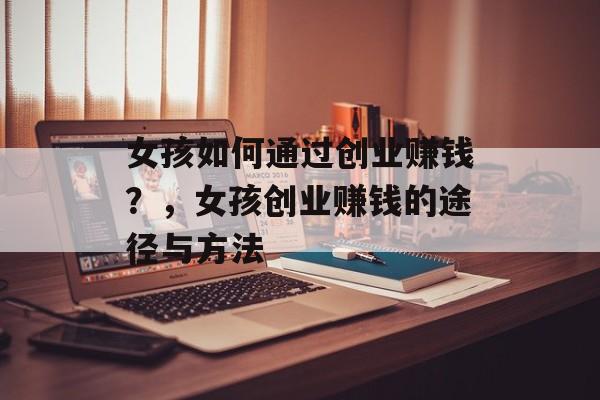 女孩如何通过创业赚钱？，女孩创业赚钱的途径与方法