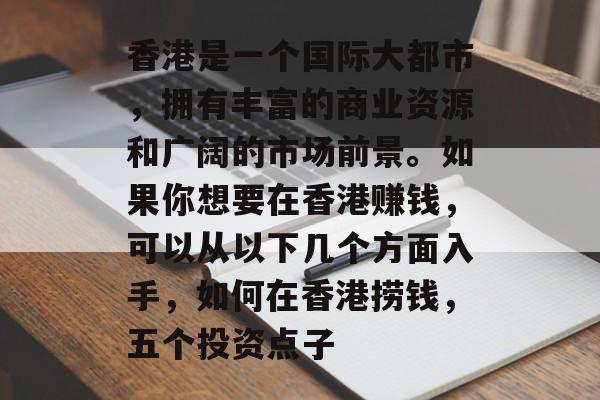 香港是一个国际大都市,拥有丰富的商业资源和广阔的市场前景。如果你想要在香港赚钱,可以从以下几个方面入手,如何在香港捞钱,五个投资点子 香港是一个国际大都市,拥有丰富的商业资源和广阔的市场前景。如果你想要在香港赚钱,可以从以下几个方面入手,如何在香港捞钱,五个投资点子