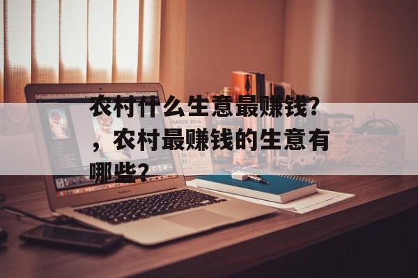 农村什么生意最赚钱?,农村最赚钱的生意有哪些? 农村什么生意最赚钱?,农村最赚钱的生意有哪些?