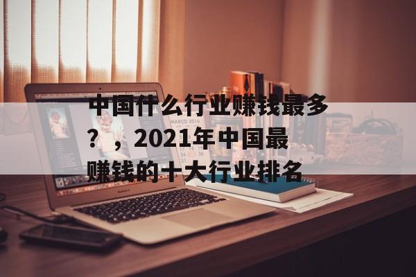 中国什么行业赚钱最多?,2021年中国最赚钱的十大行业排名 中国什么行业赚钱最多?,2021年中国最赚钱的十大行业排名
