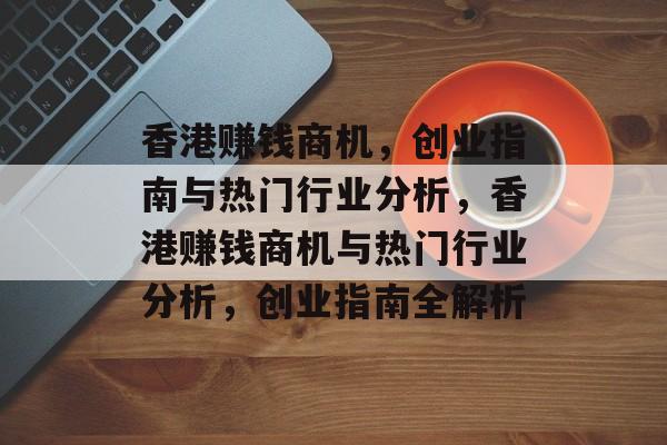 香港赚钱商机,创业指南与热门行业分析,香港赚钱商机与热门行业分析,创业指南全解析 香港赚钱商机,创业指南与热门行业分析,香港赚钱商机与热门行业分析,创业指南全解析