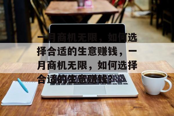 一月商机无限,如何选择合适的生意赚钱,一月商机无限,如何选择合适的生意赚钱? 一月商机无限,如何选择合适的生意赚钱,一月商机无限,如何选择合适的生意赚钱?