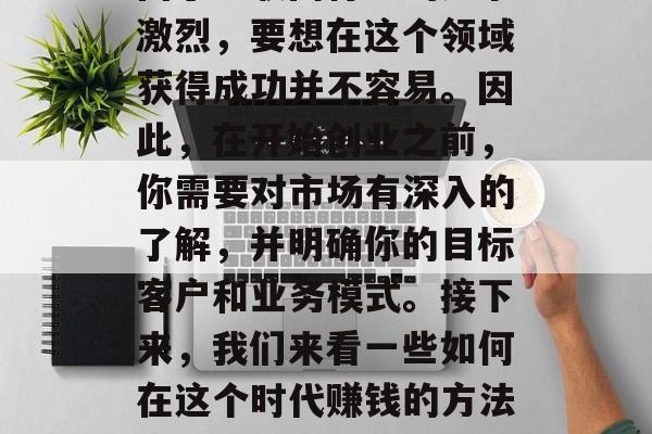 在互联网时代,越来越多的人选择通过网络创业来获取财富。然而,由于互联网行业的竞争激烈,要想在这个领域获得成功并不容易。因此,在开始创业之前,你需要对市场有深入的了解,并明确你的目标客户和业务模式。接下来,我们来看一些如何在这个时代赚钱的方法。,互联网创业,成功的秘诀在于深入了解市场、明确目标以及实施有效的商业模式 在互联网时代,越来越多的人选择通过网络创业来获取财富。然而,由于互联网行业的竞争激烈,要想在这个领域获得成功并不容易。因此,在开始创业之前,你需要对市场有深入的了解,并明确你的目标客户和业务模式。接下来,我们来看一些如何在这个时代赚钱的方法。,互联网创业,成功的秘诀在于深入了解市场、明确目标以及实施有效的商业模式