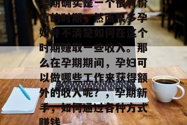 孕期确实是一个很有价值的时期,然而很多孕妇并不清楚如何在这个时期赚取一些收入。那么在孕期期间,孕妇可以做哪些工作来获得额外的收入呢?,孕期新手,如何通过各种方式赚钱 孕期确实是一个很有价值的时期,然而很多孕妇并不清楚如何在这个时期赚取一些收入。那么在孕期期间,孕妇可以做哪些工作来获得额外的收入呢?,孕期新手,如何通过各种方式赚钱