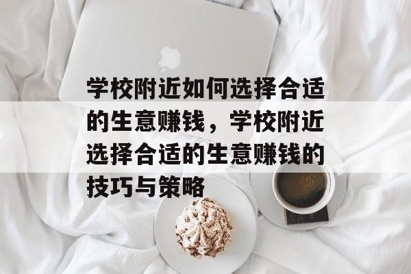 学校附近如何选择合适的生意赚钱，学校附近选择合适的生意赚钱的技巧与策略