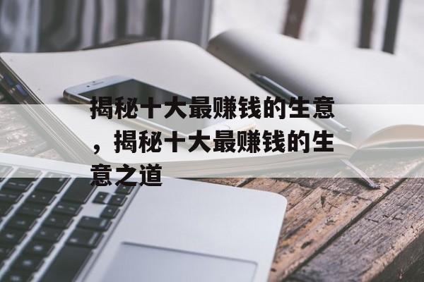揭秘十大最赚钱的生意,揭秘十大最赚钱的生意之道 揭秘十大最赚钱的生意,揭秘十大最赚钱的生意之道