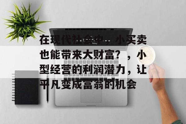 在现代社会中,小买卖也能带来大财富?,小型经营的利润潜力,让平凡变成富翁的机会 在现代社会中,小买卖也能带来大财富?,小型经营的利润潜力,让平凡变成富翁的机会