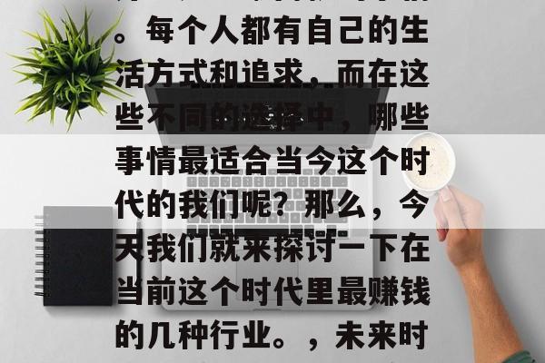 在今天的社会中，赚钱并不是一蹴而就的事情。每个人都有自己的生活方式和追求，而在这些不同的选择中，哪些事情最适合当今这个时代的我们呢？那么，今天我们就来探讨一下在当前这个时代里最赚钱的几种行业。，未来时代最受欢迎的五大赚钱行业排行榜