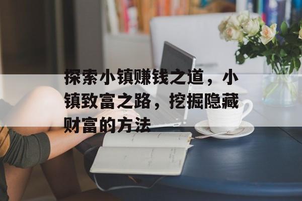 探索小镇赚钱之道,小镇致富之路,挖掘隐藏财富的方法 探索小镇赚钱之道,小镇致富之路,挖掘隐藏财富的方法