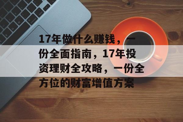17年做什么赚钱,一份全面指南,17年投资理财全攻略,一份全方位的财富增值方案 17年做什么赚钱,一份全面指南,17年投资理财全攻略,一份全方位的财富增值方案
